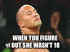 The Rock Smelling | WHEN YOU FIGURE OUT SHE WASN'T 18 | image tagged in the rock smelling | made w/ Imgflip meme maker