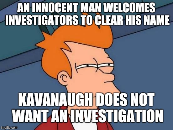 Futurama Fry Meme | AN INNOCENT MAN WELCOMES INVESTIGATORS TO CLEAR HIS NAME KAVANAUGH DOES NOT WANT AN INVESTIGATION | image tagged in memes,futurama fry | made w/ Imgflip meme maker