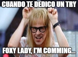 TRY | CUANDO TE DEDICO UN TRY; FOXY LADY, I'M COMMING... | image tagged in garth algar,foxy,rugby | made w/ Imgflip meme maker