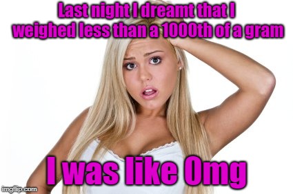 If you don't like weight puns you need to lighten up!!! | Last night I dreamt that I weighed less than a 1000th of a gram; I was like 0mg | image tagged in dumb blonde,memes,omg,funny,bad puns,weight pun | made w/ Imgflip meme maker