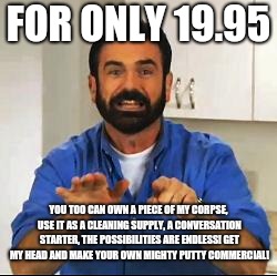 Billy Mays | FOR ONLY 19.95; YOU TOO CAN OWN A PIECE OF MY CORPSE, USE IT AS A CLEANING SUPPLY, A CONVERSATION STARTER, THE POSSIBILITIES ARE ENDLESS! GET MY HEAD AND MAKE YOUR OWN MIGHTY PUTTY COMMERCIAL! | image tagged in billy mays,memes | made w/ Imgflip meme maker