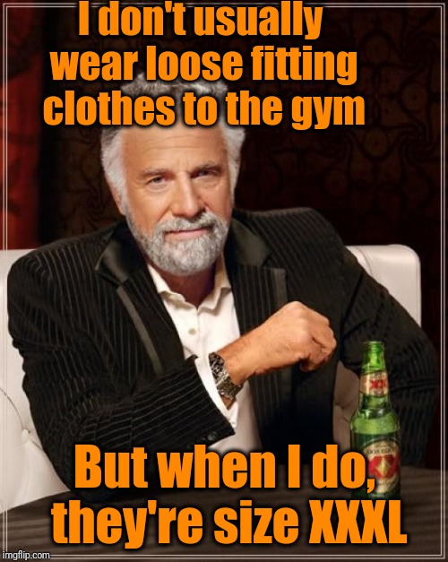 The Most Interesting Man In The World Meme | I don't usually wear loose fitting clothes to the gym But when I do, they're size XXXL | image tagged in memes,the most interesting man in the world | made w/ Imgflip meme maker