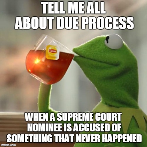 But That's None Of My Business Meme | TELL ME ALL ABOUT DUE PROCESS WHEN A SUPREME COURT NOMINEE IS ACCUSED OF SOMETHING THAT NEVER HAPPENED | image tagged in memes,but thats none of my business,kermit the frog | made w/ Imgflip meme maker