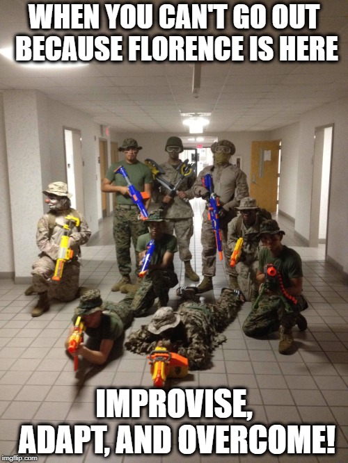 WHEN YOU CAN'T GO OUT BECAUSE FLORENCE IS HERE; IMPROVISE, ADAPT, AND OVERCOME! | image tagged in hurricane florence,usmc,marine corps,hurricane,marines | made w/ Imgflip meme maker