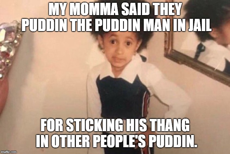 No meat in prison if you don't eat your puddin. | MY MOMMA SAID THEY PUDDIN THE PUDDIN MAN IN JAIL; FOR STICKING HIS THANG IN OTHER PEOPLE'S PUDDIN. | image tagged in memes,young cardi b,funny,bill cosby,funny memes | made w/ Imgflip meme maker