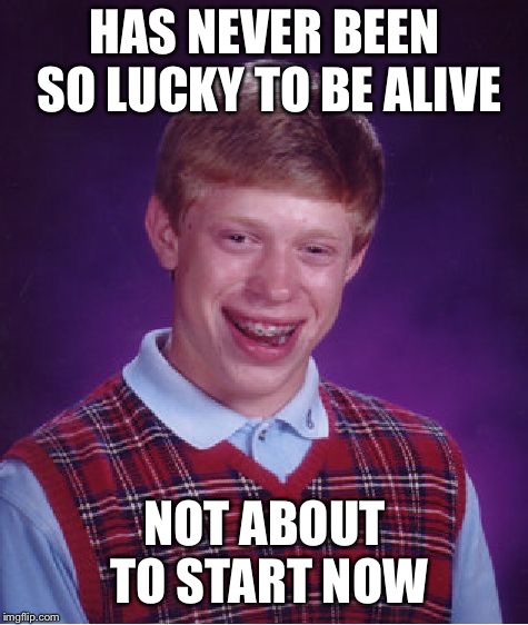 Bad Luck Brian | HAS NEVER BEEN SO LUCKY TO BE ALIVE; NOT ABOUT TO START NOW | image tagged in memes,bad luck brian | made w/ Imgflip meme maker
