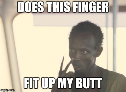I'm The Captain Now | DOES THIS FINGER; FIT UP MY BUTT | image tagged in memes,i'm the captain now | made w/ Imgflip meme maker