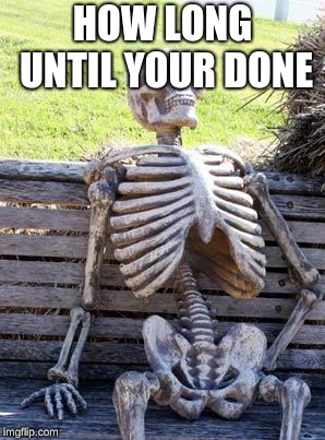 Waiting Skeleton Meme | HOW LONG UNTIL YOUR DONE | image tagged in memes,waiting skeleton | made w/ Imgflip meme maker