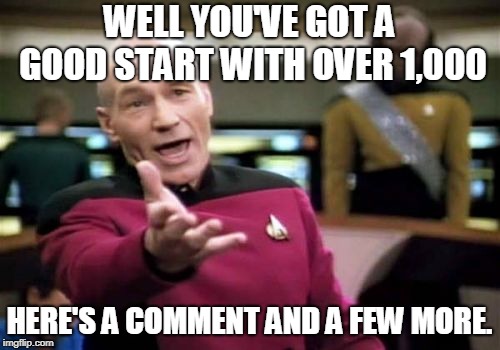 Picard Wtf Meme | WELL YOU'VE GOT A GOOD START WITH OVER 1,000 HERE'S A COMMENT AND A FEW MORE. | image tagged in memes,picard wtf | made w/ Imgflip meme maker