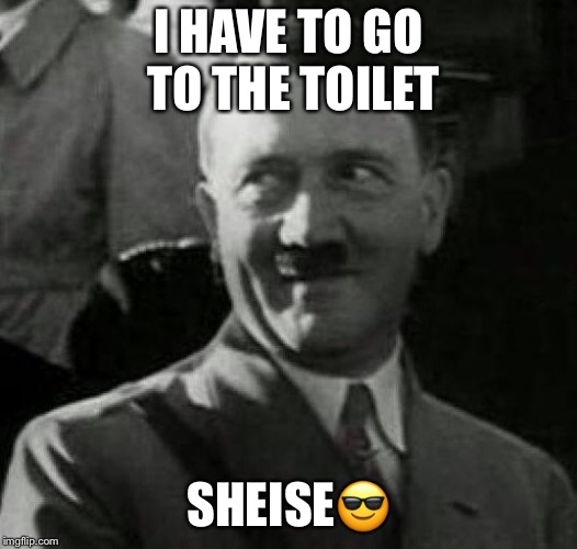 Hitler laugh  | I HAVE TO GO TO THE TOILET; SHEISE😎 | image tagged in hitler laugh | made w/ Imgflip meme maker
