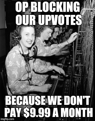 telephone operator |  OP BLOCKING OUR UPVOTES; BECAUSE WE DON'T PAY $9.99 A MONTH | image tagged in telephone operator | made w/ Imgflip meme maker