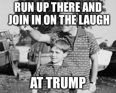 Look Son | RUN UP THERE AND JOIN IN ON THE LAUGH; AT TRUMP | image tagged in memes,look son | made w/ Imgflip meme maker