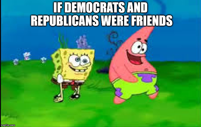 democrats republicans | IF DEMOCRATS AND REPUBLICANS WERE FRIENDS | image tagged in democrats,republicans,spongebob,morons | made w/ Imgflip meme maker