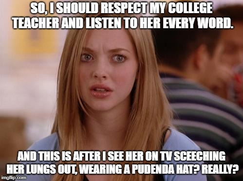 OMG Karen Meme | SO, I SHOULD RESPECT MY COLLEGE TEACHER AND LISTEN TO HER EVERY WORD. AND THIS IS AFTER I SEE HER ON TV SCEECHING HER LUNGS OUT, WEARING A PUDENDA HAT? REALLY? | image tagged in memes,omg karen | made w/ Imgflip meme maker