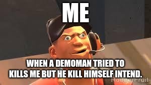 Team fortress 2 | ME; WHEN A DEMOMAN TRIED TO KILLS ME BUT HE KILL HIMSELF INTEND. | image tagged in team fortress 2 | made w/ Imgflip meme maker