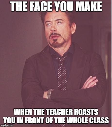 Fave You Make | THE FACE YOU MAKE; WHEN THE TEACHER ROASTS YOU IN FRONT OF THE WHOLE CLASS | image tagged in memes,face you make robert downey jr,funny,doctordoomsday180,roast,teacher | made w/ Imgflip meme maker