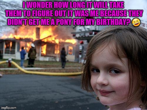 Disaster Girl | I WONDER HOW LONG IT WILL TAKE THEM TO FIGURE OUT IT WAS ME BECAUSE THEY DIDN'T GET ME A PONY FOR MY BIRTHDAY? 🤣 | image tagged in memes,disaster girl | made w/ Imgflip meme maker