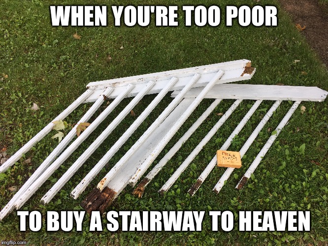 WHEN YOU'RE TOO POOR; TO BUY A STAIRWAY TO HEAVEN | image tagged in funny,poor,stairway to heaven,life,religion | made w/ Imgflip meme maker