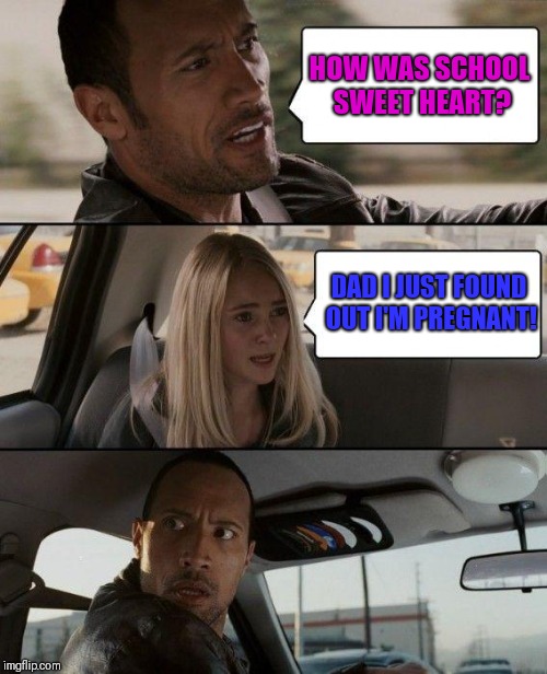 The Rock Driving | HOW WAS SCHOOL SWEET HEART? DAD I JUST FOUND OUT I'M PREGNANT! | image tagged in memes,the rock driving | made w/ Imgflip meme maker