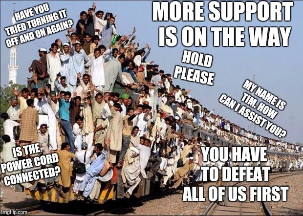 Indian Train | MORE SUPPORT IS ON THE WAY YOU HAVE TO DEFEAT ALL OF US FIRST HAVE YOU TRIED TURNING IT OFF AND ON AGAIN? IS THE POWER CORD CONNECTED? HOLD  | image tagged in indian train | made w/ Imgflip meme maker