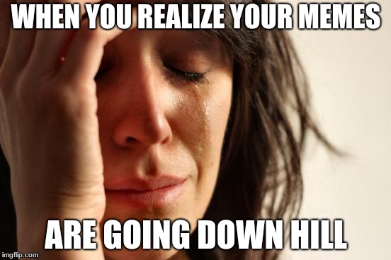 my memes are going down hill :C | WHEN YOU REALIZE YOUR MEMES; ARE GOING DOWN HILL | image tagged in memes,first world problems | made w/ Imgflip meme maker