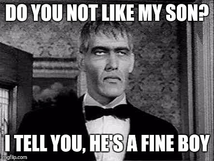 Lurch | DO YOU NOT LIKE MY SON? I TELL YOU, HE'S A FINE BOY | image tagged in lurch | made w/ Imgflip meme maker