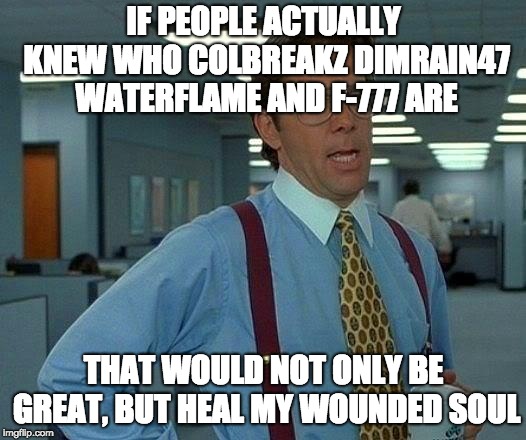 That Would Be Great Meme | IF PEOPLE ACTUALLY KNEW WHO COLBREAKZ DIMRAIN47 WATERFLAME AND F-777 ARE THAT WOULD NOT ONLY BE GREAT, BUT HEAL MY WOUNDED SOUL | image tagged in memes,that would be great | made w/ Imgflip meme maker