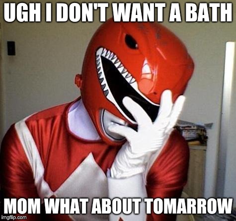 power rangers facepalm | UGH I DON'T WANT A BATH; MOM WHAT ABOUT TOMARROW | image tagged in power rangers facepalm | made w/ Imgflip meme maker