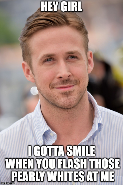 Ryan Gosling Chuch | HEY GIRL; I GOTTA SMILE WHEN YOU FLASH THOSE PEARLY WHITES AT ME | image tagged in ryan gosling chuch | made w/ Imgflip meme maker