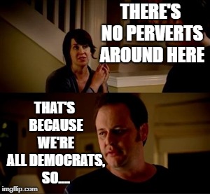 Jake from state farm | THERE'S NO PERVERTS AROUND HERE THAT'S BECAUSE WE'RE ALL DEMOCRATS, SO.... | image tagged in jake from state farm | made w/ Imgflip meme maker
