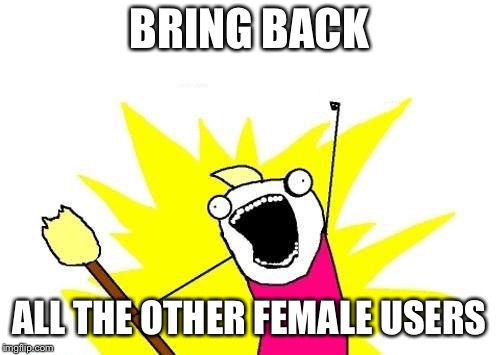 X All The Y Meme | BRING BACK ALL THE OTHER FEMALE USERS | image tagged in memes,x all the y | made w/ Imgflip meme maker