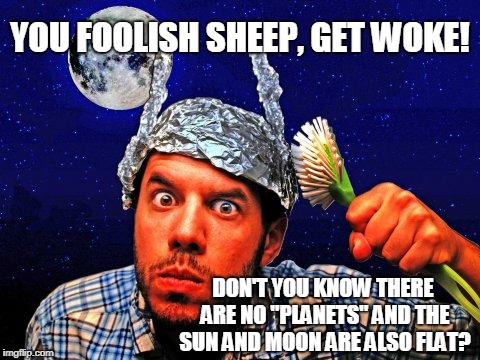 Tinfoil hat Conspiracy Yo | YOU FOOLISH SHEEP, GET WOKE! DON'T YOU KNOW THERE ARE NO "PLANETS" AND THE SUN AND MOON ARE ALSO FLAT? | image tagged in tinfoil hat conspiracy yo | made w/ Imgflip meme maker