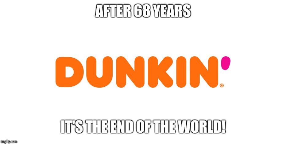 Welp, we are doomed next year | AFTER 68 YEARS; IT'S THE END OF THE WORLD! | image tagged in dunkin',dunkin donuts,dunkin' donuts,memes | made w/ Imgflip meme maker