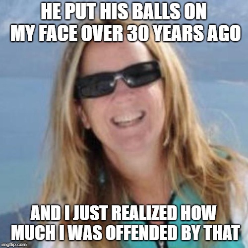 HE PUT HIS BALLS ON MY FACE OVER 30 YEARS AGO AND I JUST REALIZED HOW MUCH I WAS OFFENDED BY THAT | made w/ Imgflip meme maker