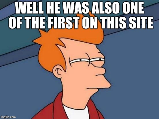 Futurama Fry Meme | WELL HE WAS ALSO ONE OF THE FIRST ON THIS SITE | image tagged in memes,futurama fry | made w/ Imgflip meme maker