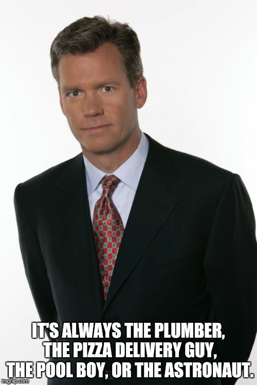 Chris Hansen | IT'S ALWAYS THE PLUMBER, THE PIZZA DELIVERY GUY, THE POOL BOY, OR THE ASTRONAUT. | image tagged in chris hansen | made w/ Imgflip meme maker