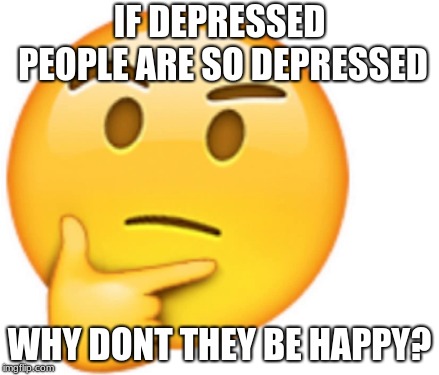hmmmmm.... | IF DEPRESSED PEOPLE ARE SO DEPRESSED; WHY DONT THEY BE HAPPY? | image tagged in dank memes,memes | made w/ Imgflip meme maker