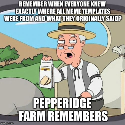 Pepperidge Farm Remembers Meme | REMEMBER WHEN EVERYONE KNEW EXACTLY WHERE ALL MEME TEMPLATES WERE FROM AND WHAT THEY ORIGINALLY SAID? PEPPERIDGE FARM REMEMBERS | image tagged in memes,pepperidge farm remembers | made w/ Imgflip meme maker