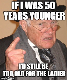 Back In My Day Meme | IF I WAS 50 YEARS YOUNGER I'D STILL BE TOO OLD FOR THE LADIES | image tagged in memes,back in my day | made w/ Imgflip meme maker