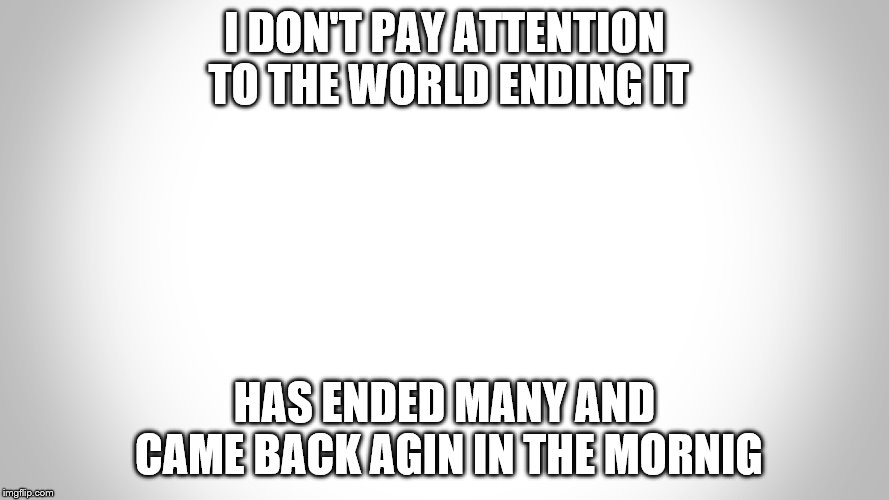I DON'T PAY ATTENTION TO THE WORLD ENDING IT; HAS ENDED MANY AND CAME BACK AGIN IN THE MORNIG | made w/ Imgflip meme maker