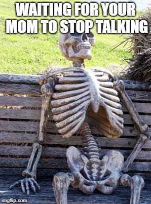 Waiting Skeleton | WAITING FOR YOUR MOM TO STOP TALKING | image tagged in memes,waiting skeleton | made w/ Imgflip meme maker