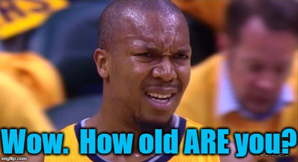 huh | Wow.  How old ARE you? | image tagged in huh | made w/ Imgflip meme maker