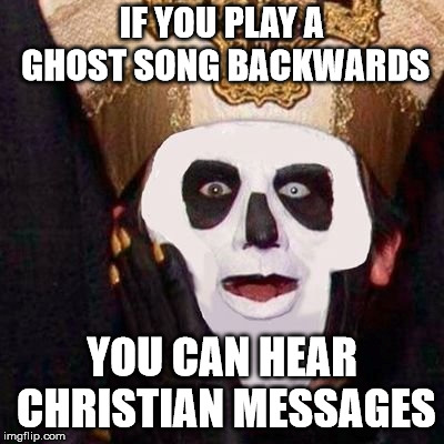 So bad its good | IF YOU PLAY A GHOST SONG BACKWARDS; YOU CAN HEAR CHRISTIAN MESSAGES | image tagged in ghost,anti-religion,religion | made w/ Imgflip meme maker