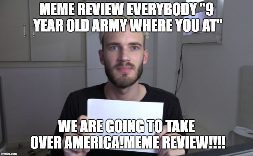 Pewdiepie | MEME REVIEW EVERYBODY "9 YEAR OLD ARMY WHERE YOU AT"; WE ARE GOING TO TAKE OVER AMERICA!MEME REVIEW!!!! | image tagged in pewdiepie | made w/ Imgflip meme maker
