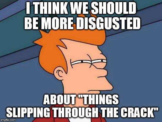 Futurama Fry Meme | I THINK WE SHOULD BE MORE DISGUSTED; ABOUT "THINGS SLIPPING THROUGH THE CRACK" | image tagged in memes,futurama fry | made w/ Imgflip meme maker