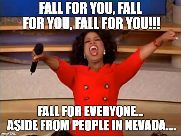 Oprah You Get A | FALL FOR YOU, FALL FOR YOU, FALL FOR YOU!!! FALL FOR EVERYONE... ASIDE FROM PEOPLE IN NEVADA.... | image tagged in memes,oprah you get a | made w/ Imgflip meme maker