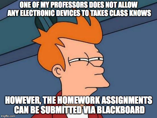 Academic Hypocrisy | ONE OF MY PROFESSORS DOES NOT ALLOW ANY ELECTRONIC DEVICES TO TAKES CLASS KNOWS; HOWEVER, THE HOMEWORK ASSIGNMENTS CAN BE SUBMITTED VIA BLACKBOARD | image tagged in memes,futurama fry,college,hypocrisy | made w/ Imgflip meme maker