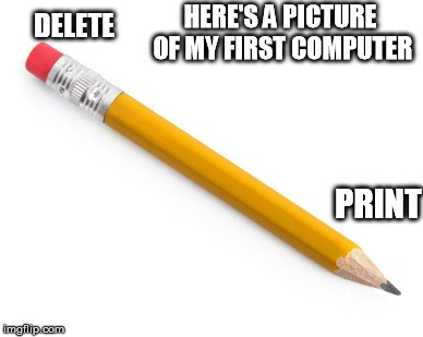 Pencil | HERE'S A PICTURE OF MY FIRST COMPUTER; DELETE; PRINT | image tagged in pencil | made w/ Imgflip meme maker