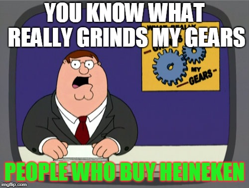 Peter Griffin News | YOU KNOW WHAT REALLY GRINDS MY GEARS; PEOPLE WHO BUY HEINEKEN | image tagged in memes,peter griffin news | made w/ Imgflip meme maker