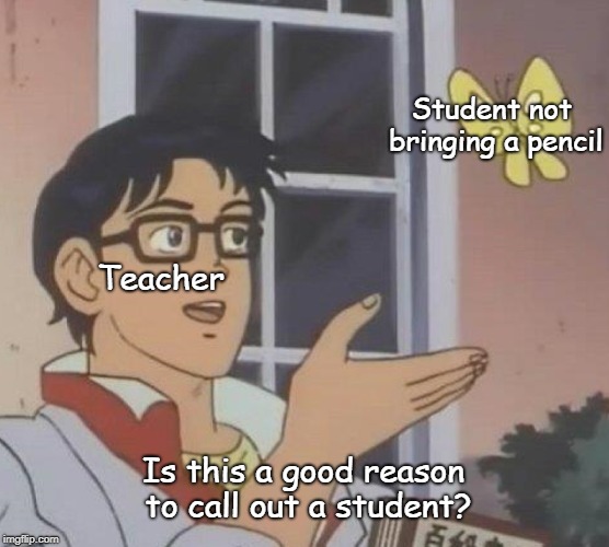 Not bringing a pencil | Student not bringing a pencil; Teacher; Is this a good reason to call out a student? | image tagged in is this a pigeon,for school | made w/ Imgflip meme maker